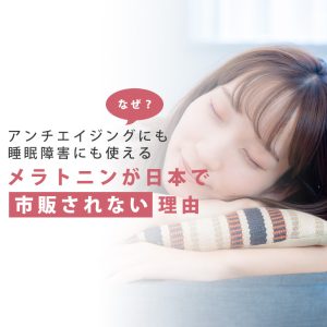 【抗老化にも不眠症にも】安全で便利なメラトニンが日本で発売されない理由はなぜ？