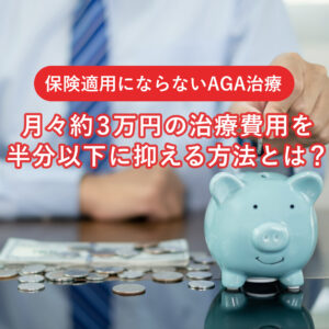 保険適用にならないAGA治療、月々3万円の費用を半分以下に抑える方法！